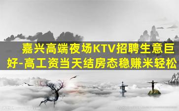 嘉兴高端夜场KTV招聘生意巨好-高工资当天结房态稳赚米轻松