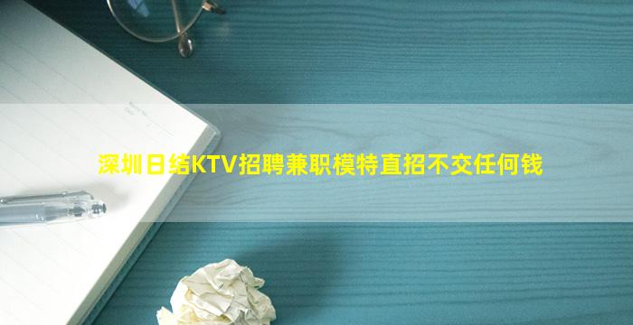 深圳日结KTV招聘兼职模特直招不交任何钱